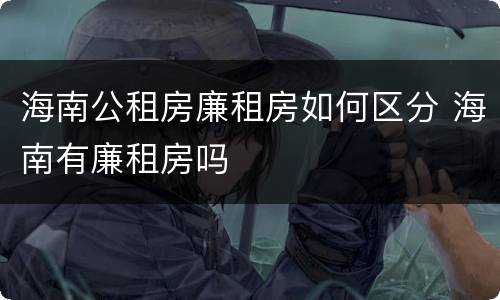 海南公租房廉租房如何区分 海南有廉租房吗
