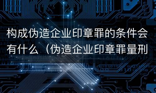构成伪造企业印章罪的条件会有什么（伪造企业印章罪量刑标准）