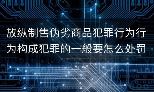 放纵制售伪劣商品犯罪行为行为构成犯罪的一般要怎么处罚