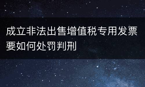 成立非法出售增值税专用发票要如何处罚判刑