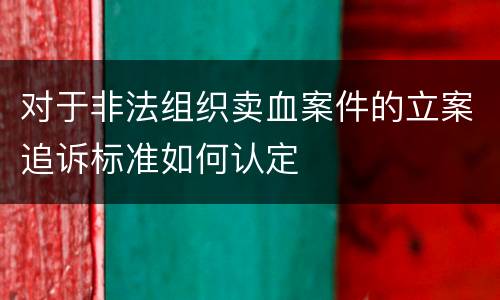 对于非法组织卖血案件的立案追诉标准如何认定