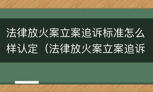 法律放火案立案追诉标准怎么样认定（法律放火案立案追诉标准怎么样认定是否合法）