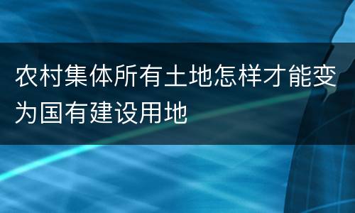 农村集体所有土地怎样才能变为国有建设用地