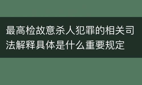 最高检故意杀人犯罪的相关司法解释具体是什么重要规定