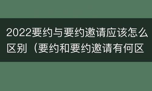 2022要约与要约邀请应该怎么区别（要约和要约邀请有何区别?）