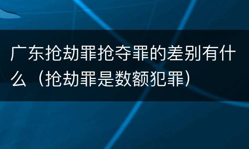 广东抢劫罪抢夺罪的差别有什么（抢劫罪是数额犯罪）
