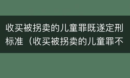 收买被拐卖的儿童罪既遂定刑标准（收买被拐卖的儿童罪不诉案例）