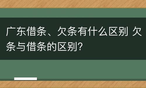 广东借条、欠条有什么区别 欠条与借条的区别?