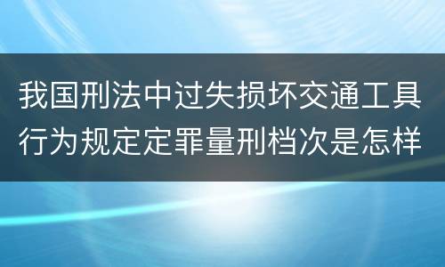 我国刑法中过失损坏交通工具行为规定定罪量刑档次是怎样