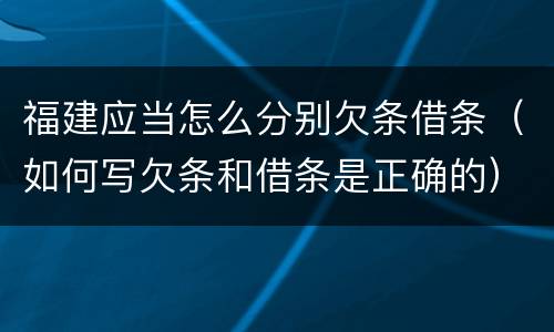 福建应当怎么分别欠条借条（如何写欠条和借条是正确的）