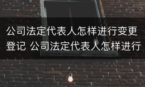 公司法定代表人怎样进行变更登记 公司法定代表人怎样进行变更登记手续