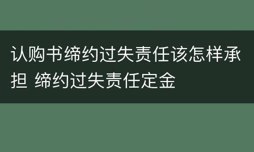 认购书缔约过失责任该怎样承担 缔约过失责任定金