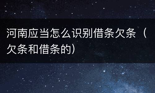 河南应当怎么识别借条欠条（欠条和借条的）