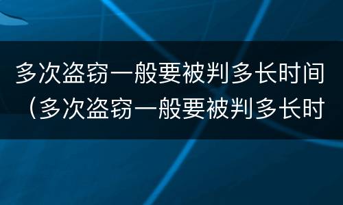 多次盗窃一般要被判多长时间（多次盗窃一般要被判多长时间缓刑）