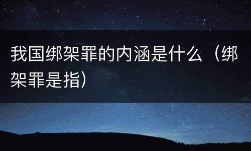 我国绑架罪的内涵是什么（绑架罪是指）