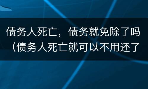 债务人死亡,债务就免除了吗(债务人死亡就可以不用还了吗)