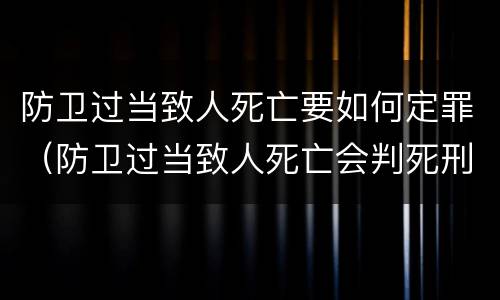 防卫过当致人死亡要如何定罪（防卫过当致人死亡会判死刑吗）