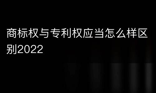 商标权与专利权应当怎么样区别2022