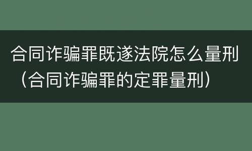 合同诈骗罪既遂法院怎么量刑（合同诈骗罪的定罪量刑）