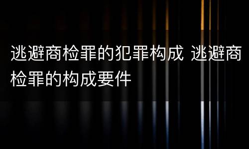 逃避商检罪的犯罪构成 逃避商检罪的构成要件