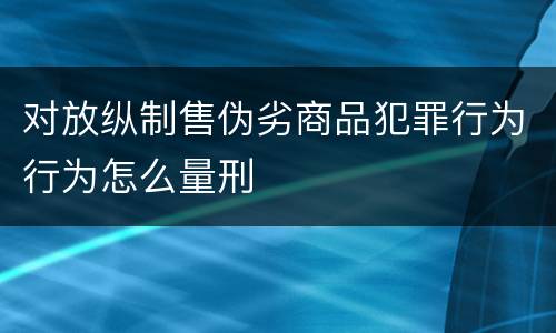 对放纵制售伪劣商品犯罪行为行为怎么量刑