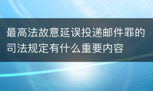 最高法故意延误投递邮件罪的司法规定有什么重要内容
