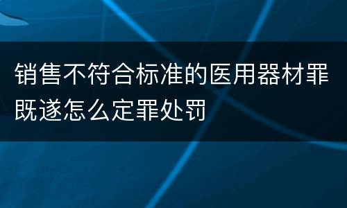 销售不符合标准的医用器材罪既遂怎么定罪处罚