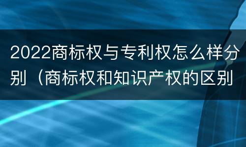2022商标权与专利权怎么样分别（商标权和知识产权的区别）
