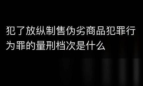 犯了放纵制售伪劣商品犯罪行为罪的量刑档次是什么