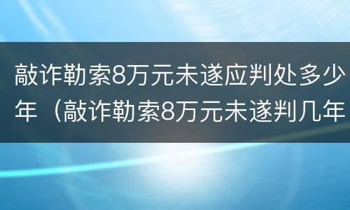 敲诈勒索8万元未遂应判处多少年（敲诈勒索8万元未遂判几年）