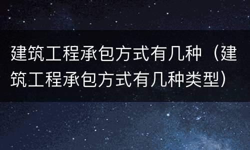 建筑工程承包方式有几种（建筑工程承包方式有几种类型）