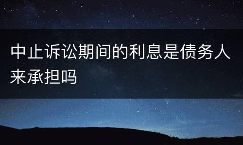 中止诉讼期间的利息是债务人来承担吗