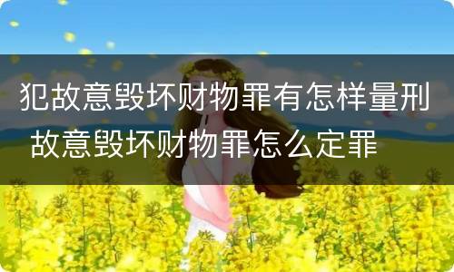 犯故意毁坏财物罪有怎样量刑 故意毁坏财物罪怎么定罪