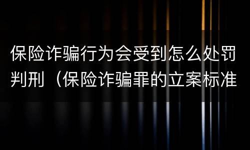 保险诈骗行为会受到怎么处罚判刑（保险诈骗罪的立案标准量刑）