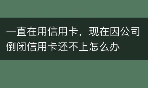一直在用信用卡，现在因公司倒闭信用卡还不上怎么办