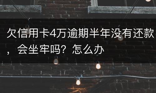 欠信用卡4万逾期半年没有还款，会坐牢吗？怎么办