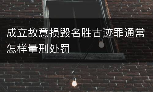 成立故意损毁名胜古迹罪通常怎样量刑处罚