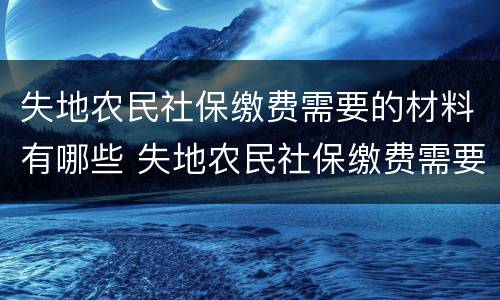 失地农民社保缴费需要的材料有哪些 失地农民社保缴费需要的材料有哪些要求