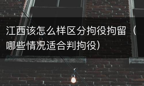 江西该怎么样区分拘役拘留（哪些情况适合判拘役）