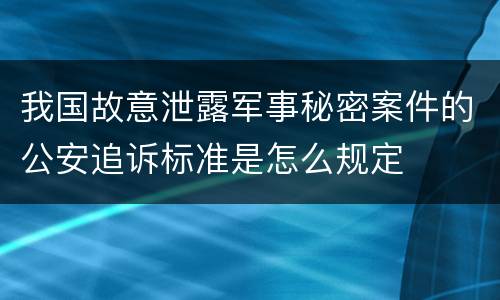 我国故意泄露军事秘密案件的公安追诉标准是怎么规定
