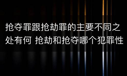 抢夺罪跟抢劫罪的主要不同之处有何 抢劫和抢夺哪个犯罪性质严重