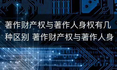 著作财产权与著作人身权有几种区别 著作财产权与著作人身权有几种区别是什么