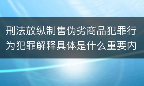 刑法放纵制售伪劣商品犯罪行为犯罪解释具体是什么重要内容
