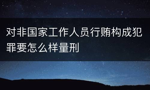 对非国家工作人员行贿构成犯罪要怎么样量刑