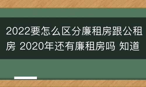 2022要怎么区分廉租房跟公租房 2020年还有廉租房吗 知道