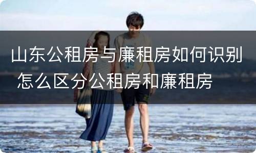山东公租房与廉租房如何识别 怎么区分公租房和廉租房