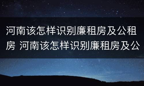 河南该怎样识别廉租房及公租房 河南该怎样识别廉租房及公租房的真假