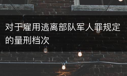 对于雇用逃离部队军人罪规定的量刑档次