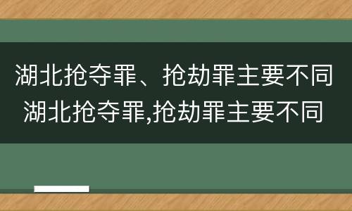 湖北抢夺罪、抢劫罪主要不同 湖北抢夺罪,抢劫罪主要不同犯罪