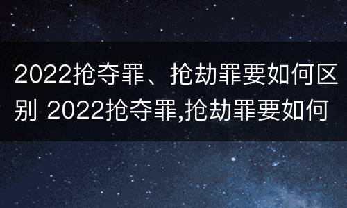 2022抢夺罪、抢劫罪要如何区别 2022抢夺罪,抢劫罪要如何区别判刑